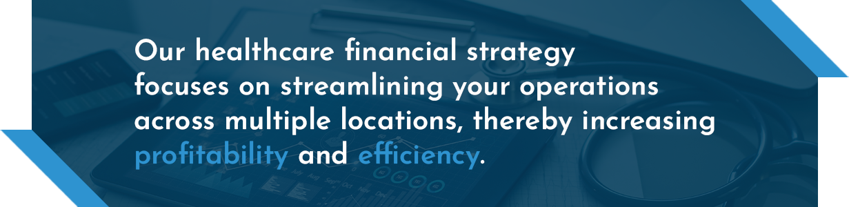 Our healthcare financial strategy focuses on streamlining your operations across multiple locations, thereby increasing profitability and efficiency.