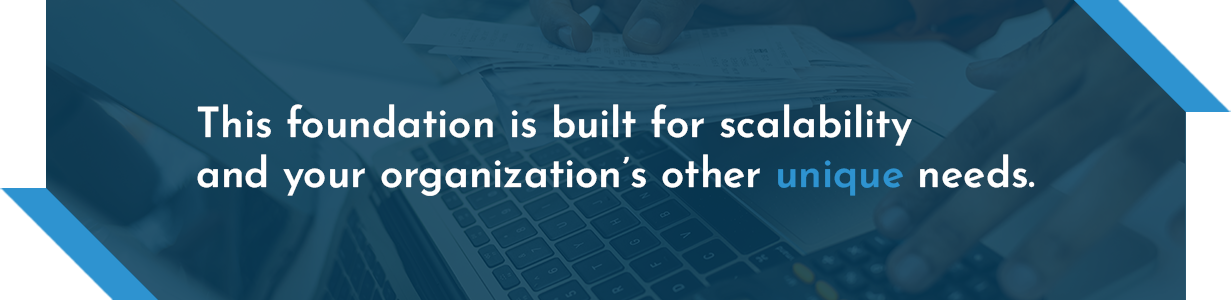 This foundation is built for scalability and your organization's other unique needs.