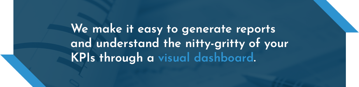 We make it easy to generate reports and understand the nitty-gritty of your KPIs through a visual dashboard.